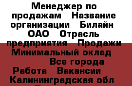 Менеджер по продажам › Название организации ­ Билайн, ОАО › Отрасль предприятия ­ Продажи › Минимальный оклад ­ 30 000 - Все города Работа » Вакансии   . Калининградская обл.,Приморск г.